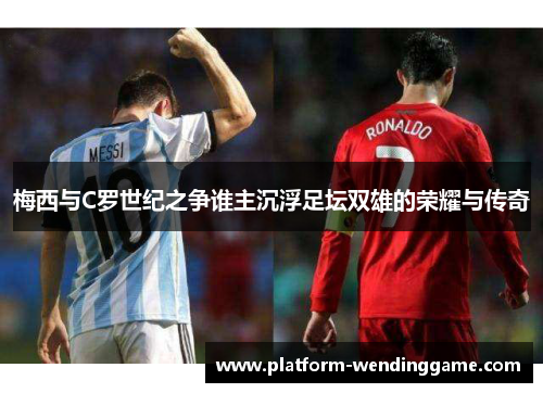 梅西与C罗世纪之争谁主沉浮足坛双雄的荣耀与传奇