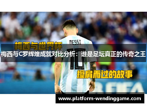 梅西与C罗辉煌成就对比分析:谁是足坛真正的传奇之王 梅西与C罗辉煌成就对比分析:谁是足坛真正的传奇之王