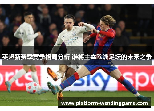 英超新赛季竞争格局分析 谁将主宰欧洲足坛的未来之争 英超新赛季竞争格局分析 谁将主宰欧洲足坛的未来之争