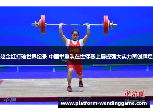 赵金红打破世界纪录 中国举重队在世锦赛上展现强大实力再创辉煌
