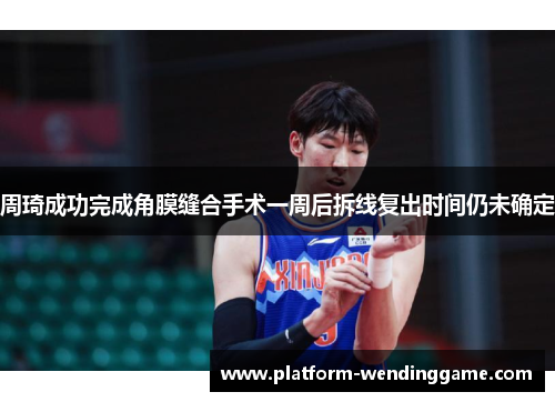 周琦成功完成角膜缝合手术一周后拆线复出时间仍未确定 周琦成功完成角膜缝合手术一周后拆线复出时间仍未确定