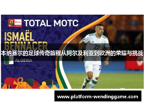 本纳赛尔的足球传奇旅程从阿尔及利亚到欧洲的荣耀与挑战