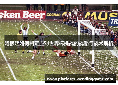 阿根廷如何制定应对世界杯挑战的战略与战术解析 阿根廷如何制定应对世界杯挑战的战略与战术解析