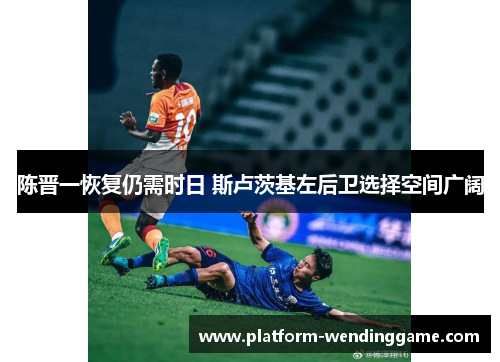 陈晋一恢复仍需时日 斯卢茨基左后卫选择空间广阔 陈晋一恢复仍需时日 斯卢茨基左后卫选择空间广阔