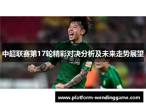 中超联赛第17轮精彩对决分析及未来走势展望 中超联赛第17轮精彩对决分析及未来走势展望