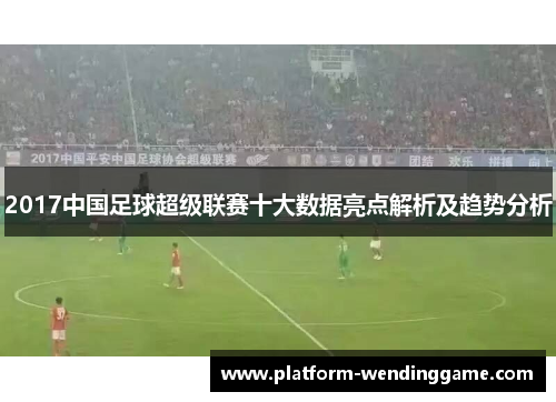 2017中国足球超级联赛十大数据亮点解析及趋势分析 2017中国足球超级联赛十大数据亮点解析及趋势分析