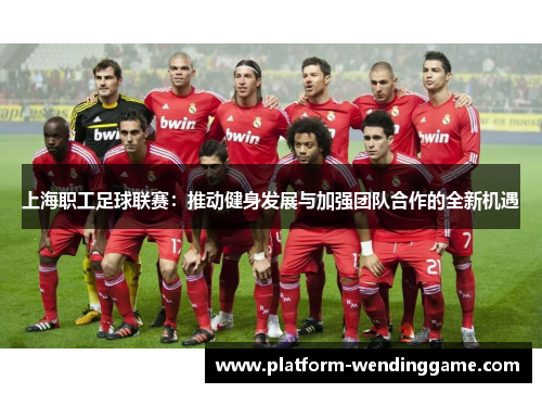 上海职工足球联赛:推动健身发展与加强团队合作的全新机遇 上海职工足球联赛:推动健身发展与加强团队合作的全新机遇