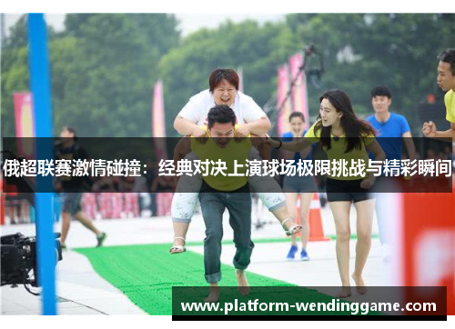 俄超联赛激情碰撞：经典对决上演球场极限挑战与精彩瞬间