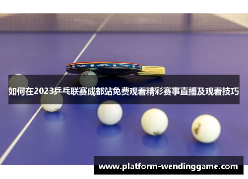 如何在2023乒乓联赛成都站免费观看精彩赛事直播及观看技巧 如何在2023乒乓联赛成都站免费观看精彩赛事直播及观看技巧