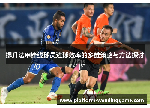 提升法甲锋线球员进球效率的多维策略与方法探讨 提升法甲锋线球员进球效率的多维策略与方法探讨