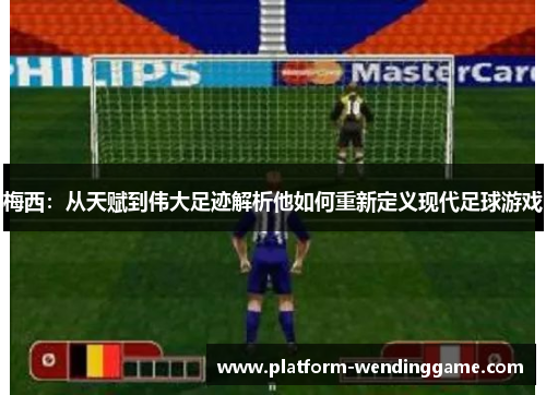 梅西：从天赋到伟大足迹解析他如何重新定义现代足球游戏