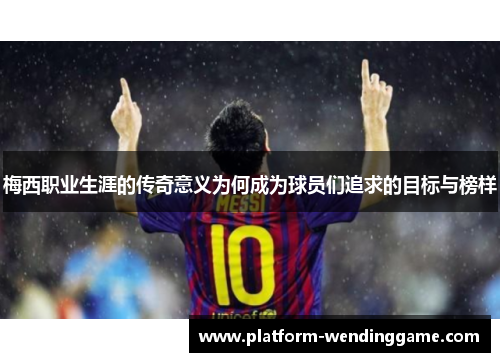 梅西职业生涯的传奇意义为何成为球员们追求的目标与榜样 梅西职业生涯的传奇意义为何成为球员们追求的目标与榜样