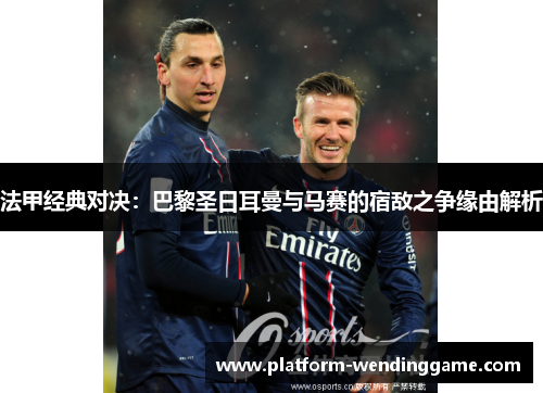 法甲经典对决:巴黎圣日耳曼与马赛的宿敌之争缘由解析 法甲经典对决:巴黎圣日耳曼与马赛的宿敌之争缘由解析