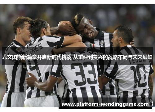 尤文图斯新篇章开启新时代挑战 从重建到复兴的战略布局与未来展望 尤文图斯新篇章开启新时代挑战 从重建到复兴的战略布局与未来展望