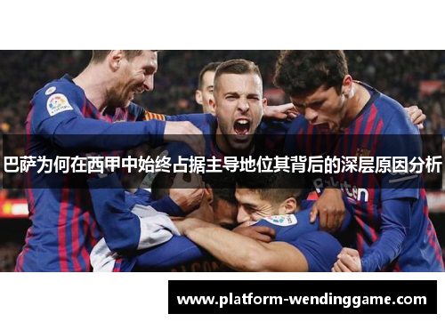 巴萨为何在西甲中始终占据主导地位其背后的深层原因分析 巴萨为何在西甲中始终占据主导地位其背后的深层原因分析
