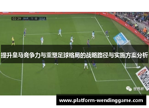 提升皇马竞争力与重塑足球格局的战略路径与实施方案分析 提升皇马竞争力与重塑足球格局的战略路径与实施方案分析