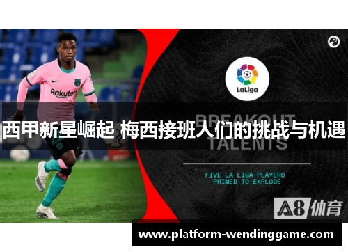 西甲新星崛起 梅西接班人们的挑战与机遇 西甲新星崛起 梅西接班人们的挑战与机遇