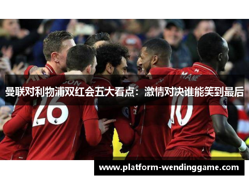 曼联对利物浦双红会五大看点:激情对决谁能笑到最后 曼联对利物浦双红会五大看点:激情对决谁能笑到最后