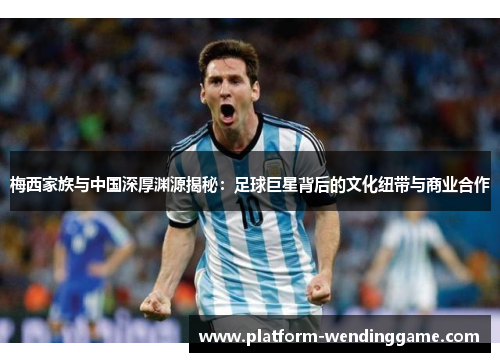 梅西家族与中国深厚渊源揭秘:足球巨星背后的文化纽带与商业合作 梅西家族与中国深厚渊源揭秘:足球巨星背后的文化纽带与商业合作