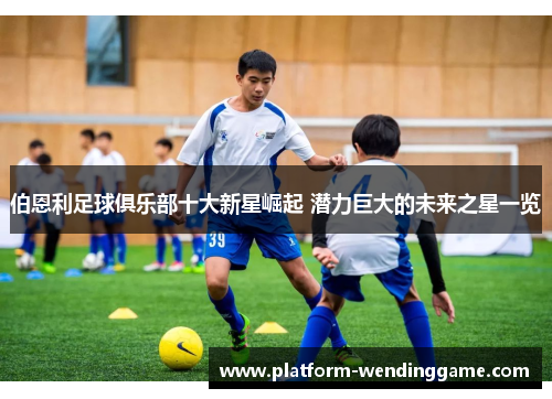 伯恩利足球俱乐部十大新星崛起 潜力巨大的未来之星一览 伯恩利足球俱乐部十大新星崛起 潜力巨大的未来之星一览