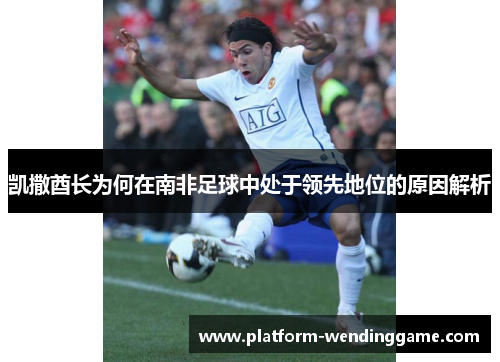 凯撒酋长为何在南非足球中处于领先地位的原因解析 凯撒酋长为何在南非足球中处于领先地位的原因解析