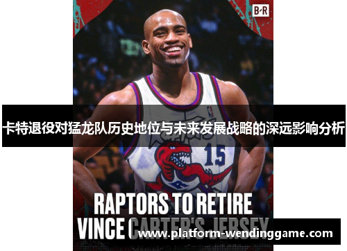 卡特退役对猛龙队历史地位与未来发展战略的深远影响分析 卡特退役对猛龙队历史地位与未来发展战略的深远影响分析