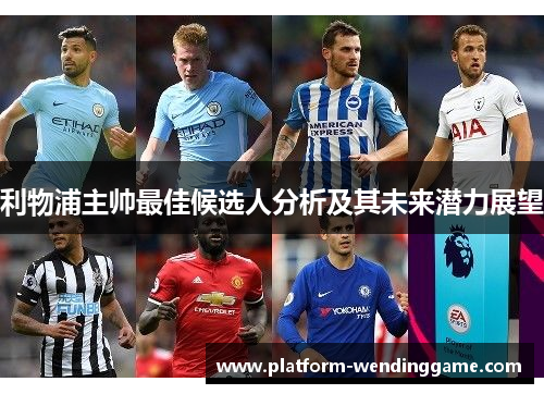 利物浦主帅最佳候选人分析及其未来潜力展望