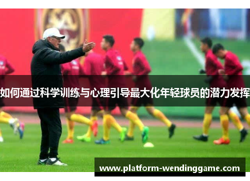 如何通过科学训练与心理引导最大化年轻球员的潜力发挥 如何通过科学训练与心理引导最大化年轻球员的潜力发挥