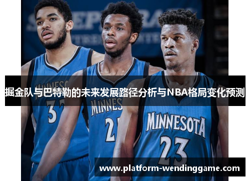 掘金队与巴特勒的未来发展路径分析与NBA格局变化预测 掘金队与巴特勒的未来发展路径分析与NBA格局变化预测