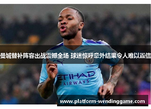 曼城替补阵容出战震撼全场 球迷惊呼意外结果令人难以置信