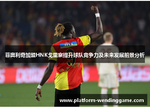 菲奥利奇加盟HNK戈里察提升球队竞争力及未来发展前景分析