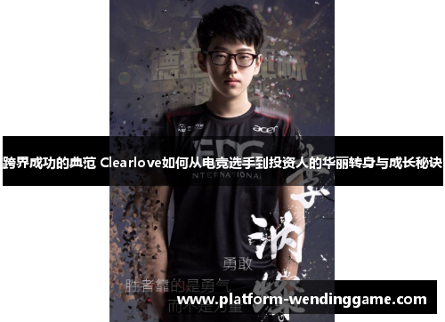 跨界成功的典范 Clearlove如何从电竞选手到投资人的华丽转身与成长秘诀 跨界成功的典范 Clearlove如何从电竞选手到投资人的华丽转身与成长秘诀