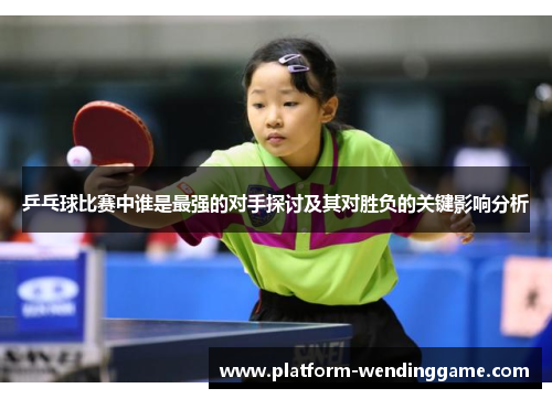 乒乓球比赛中谁是最强的对手探讨及其对胜负的关键影响分析