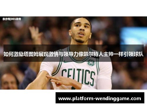 如何激励塔图姆展现激情与领导力像凯尔特人主帅一样引领球队 如何激励塔图姆展现激情与领导力像凯尔特人主帅一样引领球队
