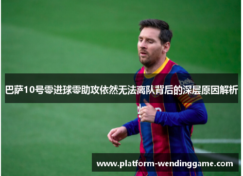 巴萨10号零进球零助攻依然无法离队背后的深层原因解析 巴萨10号零进球零助攻依然无法离队背后的深层原因解析