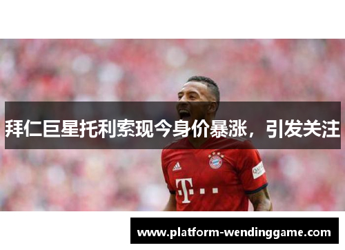 拜仁巨星托利索现今身价暴涨,引发关注 拜仁巨星托利索现今身价暴涨,引发关注
