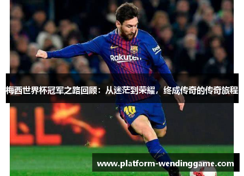 梅西世界杯冠军之路回顾:从迷茫到荣耀,终成传奇的传奇旅程 梅西世界杯冠军之路回顾:从迷茫到荣耀,终成传奇的传奇旅程