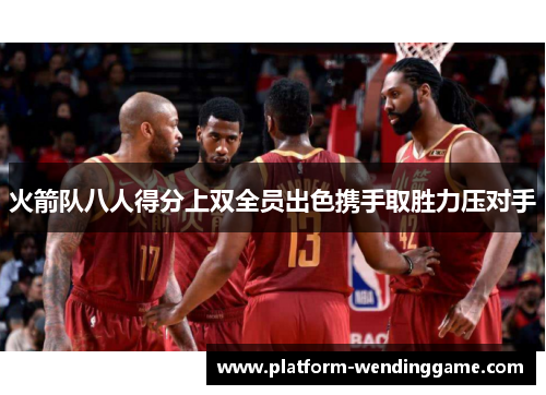 火箭队八人得分上双全员出色携手取胜力压对手