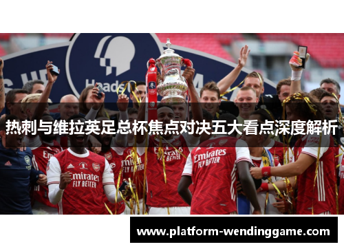 热刺与维拉英足总杯焦点对决五大看点深度解析 热刺与维拉英足总杯焦点对决五大看点深度解析