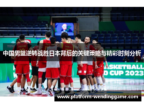 中国男篮逆转战胜日本背后的关键策略与精彩时刻分析 中国男篮逆转战胜日本背后的关键策略与精彩时刻分析