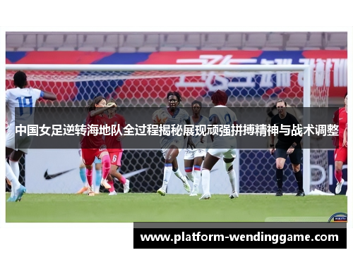 中国女足逆转海地队全过程揭秘展现顽强拼搏精神与战术调整 中国女足逆转海地队全过程揭秘展现顽强拼搏精神与战术调整