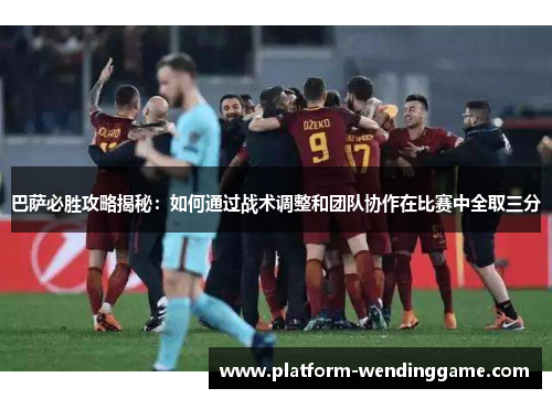 巴萨必胜攻略揭秘:如何通过战术调整和团队协作在比赛中全取三分 巴萨必胜攻略揭秘:如何通过战术调整和团队协作在比赛中全取三分