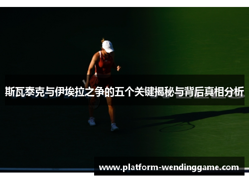 斯瓦泰克与伊埃拉之争的五个关键揭秘与背后真相分析