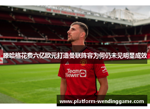 滕哈格花费六亿欧元打造曼联阵容为何仍未见明显成效 滕哈格花费六亿欧元打造曼联阵容为何仍未见明显成效