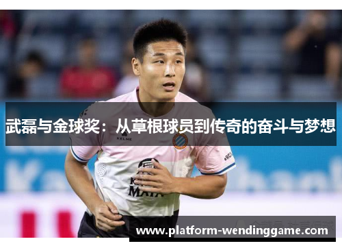 武磊与金球奖:从草根球员到传奇的奋斗与梦想 武磊与金球奖:从草根球员到传奇的奋斗与梦想