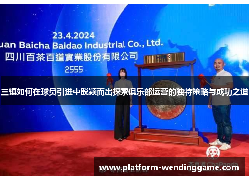 三镇如何在球员引进中脱颖而出探索俱乐部运营的独特策略与成功之道 三镇如何在球员引进中脱颖而出探索俱乐部运营的独特策略与成功之道