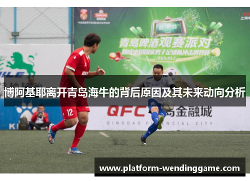 博阿基耶离开青岛海牛的背后原因及其未来动向分析 博阿基耶离开青岛海牛的背后原因及其未来动向分析