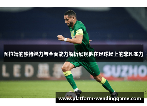 图拉姆的独特魅力与全面能力解析展现他在足球场上的非凡实力