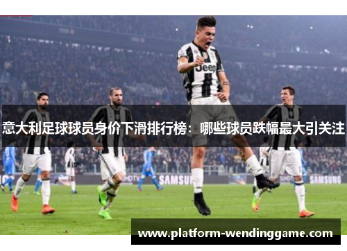意大利足球球员身价下滑排行榜:哪些球员跌幅最大引关注 意大利足球球员身价下滑排行榜:哪些球员跌幅最大引关注