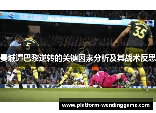 曼城遭巴黎逆转的关键因素分析及其战术反思 曼城遭巴黎逆转的关键因素分析及其战术反思